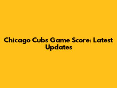 Chicago Cubs Game Score: Latest Updates