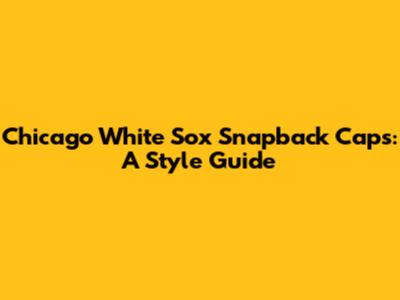 Chicago White Sox Snapback Caps: A Style Guide