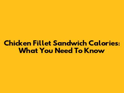 Chicken Fillet Sandwich Calories: What You Need To Know