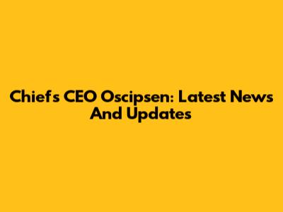 Chiefs CEO Oscipsen: Latest News And Updates