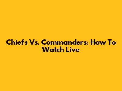 Chiefs Vs. Commanders: How To Watch Live