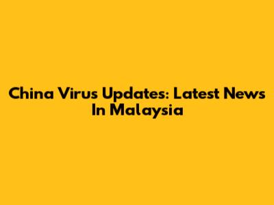China Virus Updates: Latest News In Malaysia