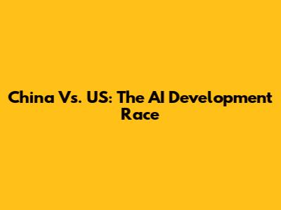 China Vs. US: The AI Development Race