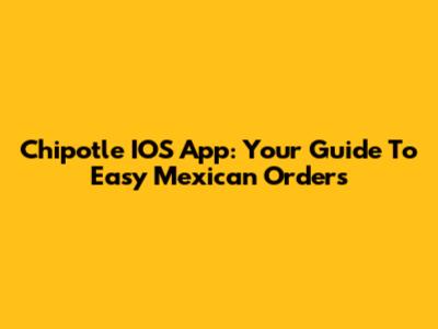 Chipotle IOS App: Your Guide To Easy Mexican Orders