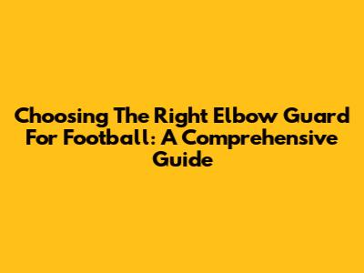 Choosing The Right Elbow Guard For Football: A Comprehensive Guide