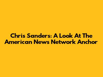 Chris Sanders: A Look At The American News Network Anchor