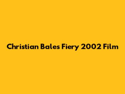 Christian Bale's Fiery 2002 Film