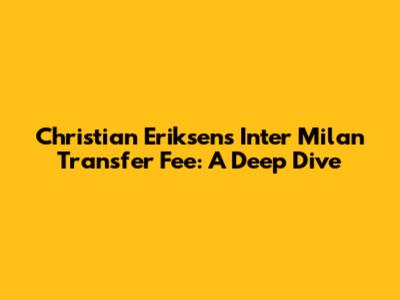 Christian Eriksen's Inter Milan Transfer Fee: A Deep Dive