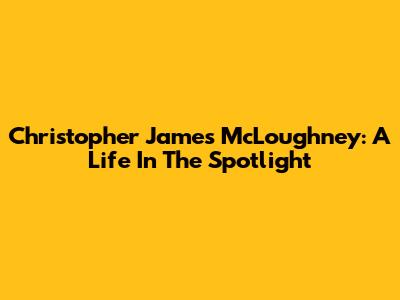 Christopher James McLoughney: A Life In The Spotlight