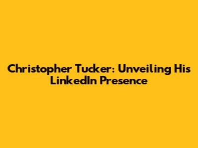 Christopher Tucker: Unveiling His LinkedIn Presence