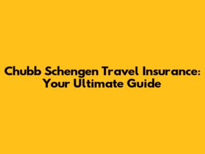 Chubb Schengen Travel Insurance: Your Ultimate Guide
