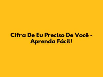 Cifra De 'Eu Preciso De Você' - Aprenda Fácil!