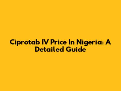 Ciprotab IV Price In Nigeria: A Detailed Guide