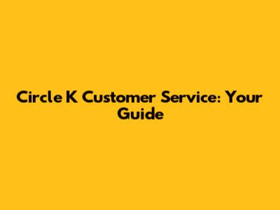 Circle K Customer Service: Your Guide