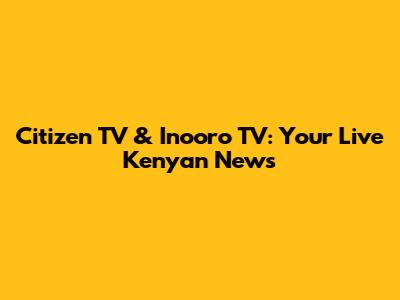 Citizen TV & Inooro TV: Your Live Kenyan News