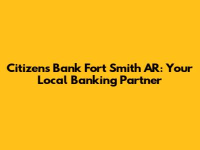Citizens Bank Fort Smith AR: Your Local Banking Partner