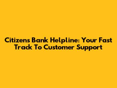 Citizens Bank Helpline: Your Fast Track To Customer Support