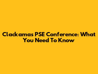 Clackamas PSE Conference: What You Need To Know