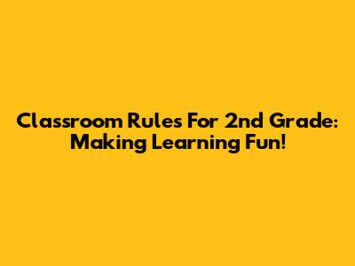 Classroom Rules For 2nd Grade: Making Learning Fun!