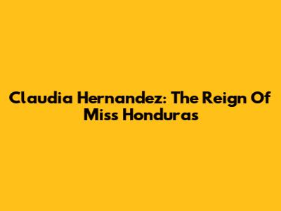 Claudia Hernandez: The Reign Of Miss Honduras