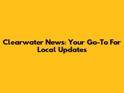 Clearwater News: Your Go-To For Local Updates