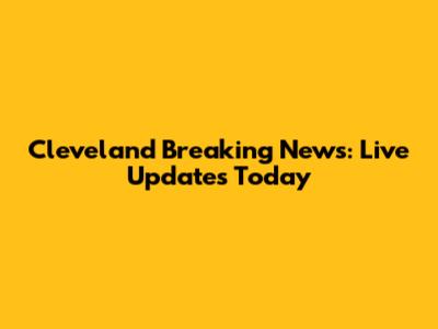 Cleveland Breaking News: Live Updates Today