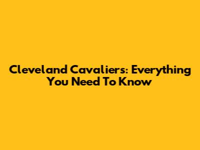 Cleveland Cavaliers: Everything You Need To Know