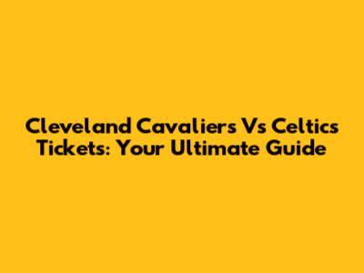 Cleveland Cavaliers Vs Celtics Tickets: Your Ultimate Guide