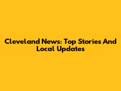 Cleveland News: Top Stories And Local Updates