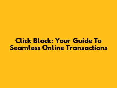 Click Black: Your Guide To Seamless Online Transactions