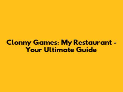 Clonny Games: My Restaurant - Your Ultimate Guide