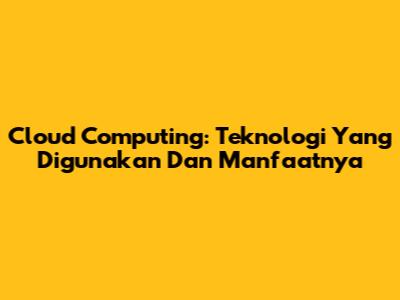 Cloud Computing: Teknologi Yang Digunakan Dan Manfaatnya