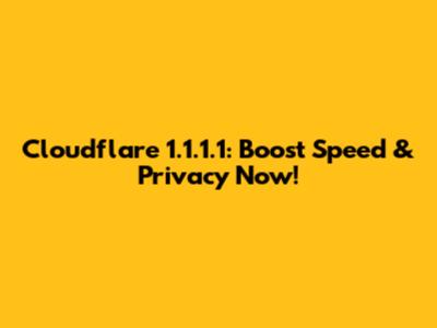 Cloudflare 1.1.1.1: Boost Speed & Privacy Now!