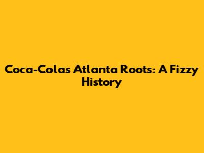 Coca-Cola's Atlanta Roots: A Fizzy History