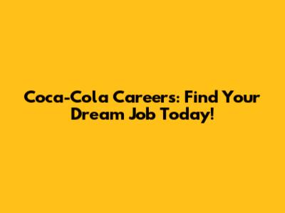 Coca-Cola Careers: Find Your Dream Job Today!