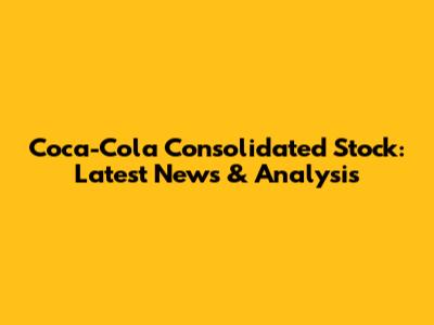 Coca-Cola Consolidated Stock: Latest News & Analysis