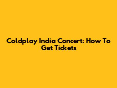 Coldplay India Concert: How To Get Tickets