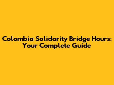 Colombia Solidarity Bridge Hours: Your Complete Guide