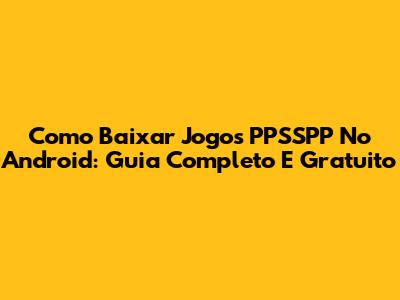 Como Baixar Jogos PPSSPP No Android: Guia Completo E Gratuito