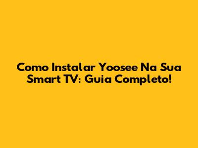 Como Instalar Yoosee Na Sua Smart TV: Guia Completo!