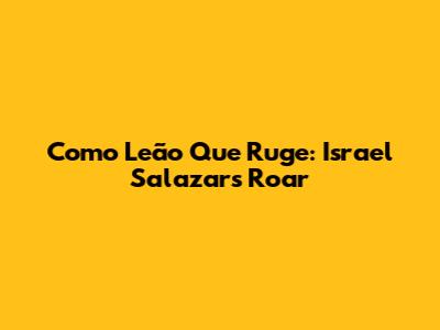 Como Leão Que Ruge: Israel Salazar's Roar