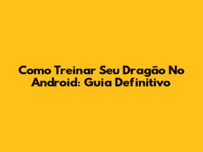Como Treinar Seu Dragão No Android: Guia Definitivo