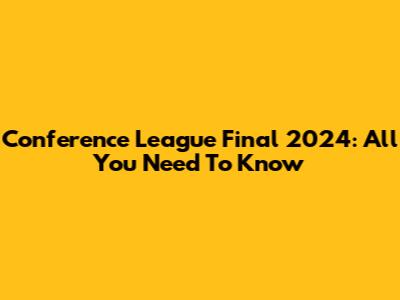Conference League Final 2024: All You Need To Know