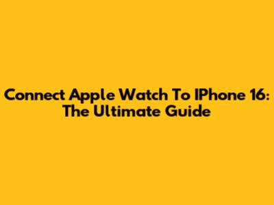 Connect Apple Watch To IPhone 16: The Ultimate Guide