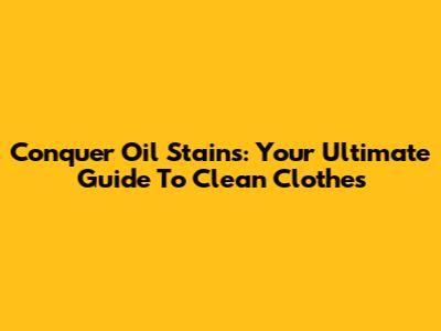 Conquer Oil Stains: Your Ultimate Guide To Clean Clothes