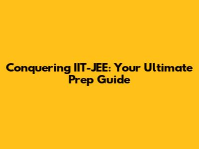 Conquering IIT-JEE: Your Ultimate Prep Guide