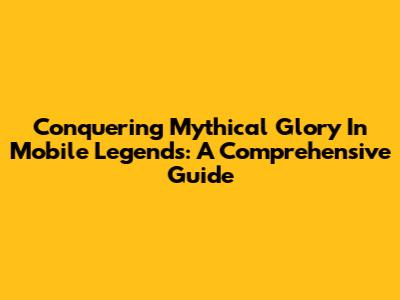 Conquering Mythical Glory In Mobile Legends: A Comprehensive Guide