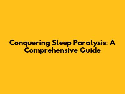 Conquering Sleep Paralysis: A Comprehensive Guide