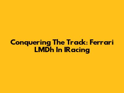 Conquering The Track: Ferrari LMDh In IRacing