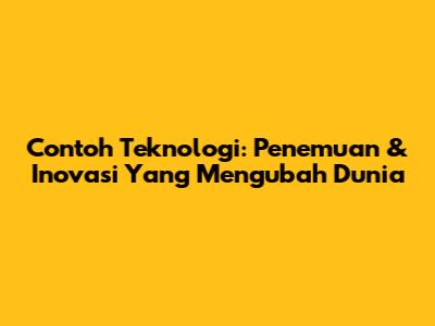 Contoh Teknologi: Penemuan & Inovasi Yang Mengubah Dunia